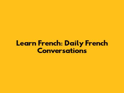 Learn French: Daily French Conversations