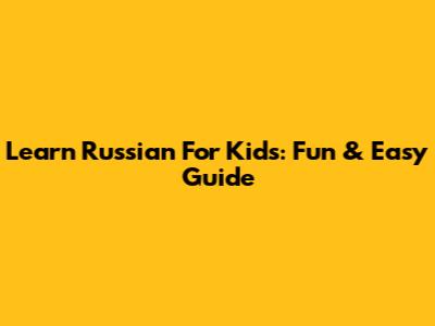 Learn Russian For Kids: Fun & Easy Guide