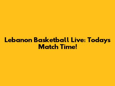 Lebanon Basketball Live: Today's Match Time!