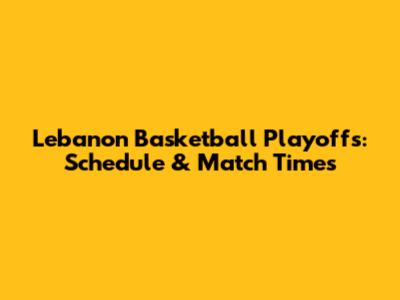 Lebanon Basketball Playoffs: Schedule & Match Times