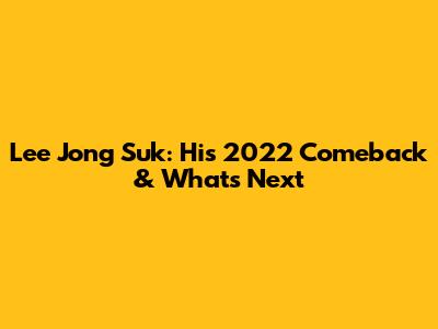Lee Jong Suk: His 2022 Comeback & What's Next