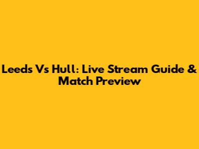 Leeds Vs Hull: Live Stream Guide & Match Preview