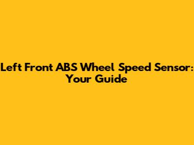 Left Front ABS Wheel Speed Sensor: Your Guide