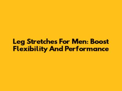 Leg Stretches For Men: Boost Flexibility And Performance
