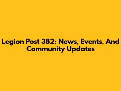 Legion Post 382: News, Events, And Community Updates