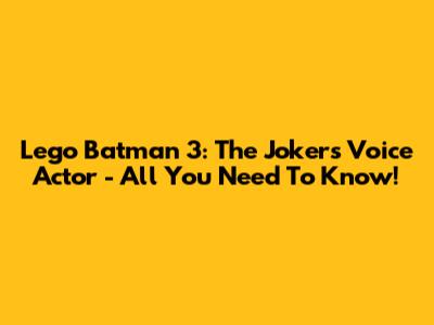 Lego Batman 3: The Joker's Voice Actor - All You Need To Know!