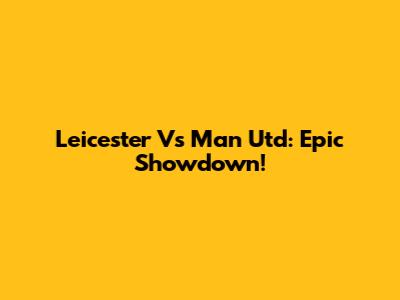 Leicester Vs Man Utd: Epic Showdown!