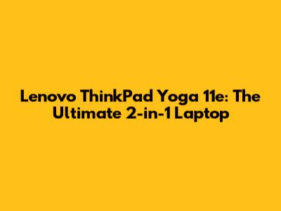 Lenovo ThinkPad Yoga 11e: The Ultimate 2-in-1 Laptop