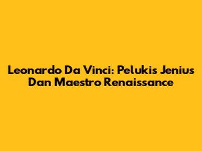 Leonardo Da Vinci: Pelukis Jenius Dan Maestro Renaissance