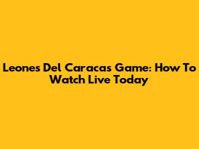 Leones Del Caracas Game: How To Watch Live Today