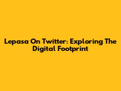 Lepasa On Twitter: Exploring The Digital Footprint