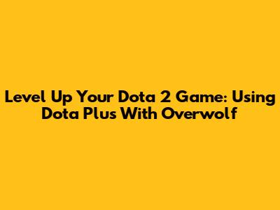 Level Up Your Dota 2 Game: Using Dota Plus With Overwolf