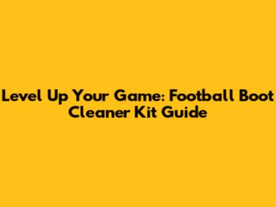 Level Up Your Game: Football Boot Cleaner Kit Guide