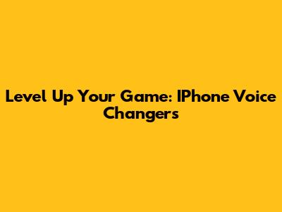 Level Up Your Game: IPhone Voice Changers