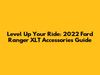 Level Up Your Ride: 2022 Ford Ranger XLT Accessories Guide