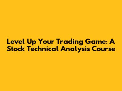 Level Up Your Trading Game: A Stock Technical Analysis Course