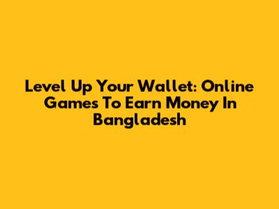 Level Up Your Wallet: Online Games To Earn Money In Bangladesh