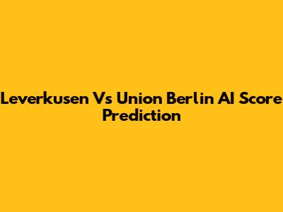 Leverkusen Vs Union Berlin AI Score Prediction