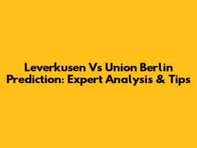 Leverkusen Vs Union Berlin Prediction: Expert Analysis & Tips