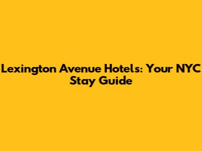 Lexington Avenue Hotels: Your NYC Stay Guide