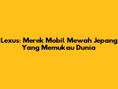 Lexus: Merek Mobil Mewah Jepang Yang Memukau Dunia