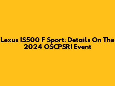 Lexus IS500 F Sport: Details On The 2024 OSCPSRI Event