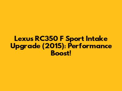 Lexus RC350 F Sport Intake Upgrade (2015): Performance Boost!