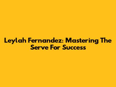Leylah Fernandez: Mastering The Serve For Success