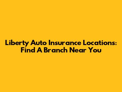 Liberty Auto Insurance Locations: Find A Branch Near You