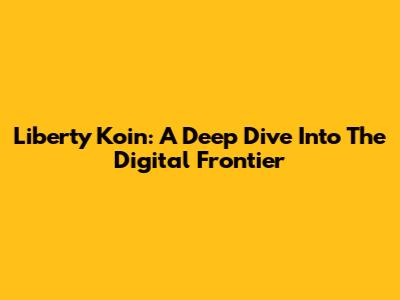 Liberty Koin: A Deep Dive Into The Digital Frontier