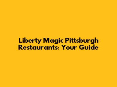 Liberty Magic Pittsburgh Restaurants: Your Guide