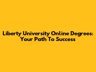 Liberty University Online Degrees: Your Path To Success