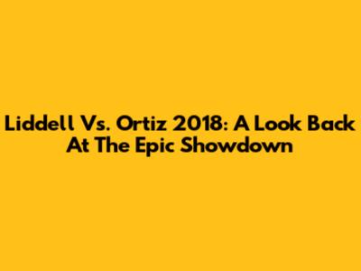 Liddell Vs. Ortiz 2018: A Look Back At The Epic Showdown