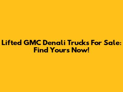 Lifted GMC Denali Trucks For Sale: Find Yours Now!