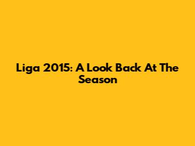 Liga 2015: A Look Back At The Season