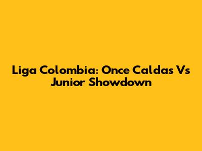 Liga Colombia: Once Caldas Vs Junior Showdown