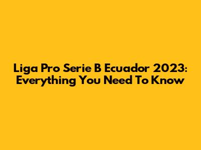 Liga Pro Serie B Ecuador 2023: Everything You Need To Know