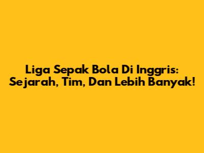 Liga Sepak Bola Di Inggris: Sejarah, Tim, Dan Lebih Banyak!