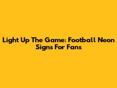 Light Up The Game: Football Neon Signs For Fans