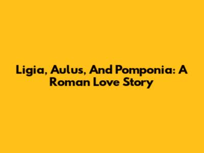 Ligia, Aulus, And Pomponia: A Roman Love Story