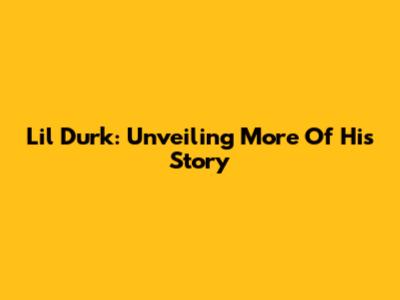 Lil Durk: Unveiling More Of His Story