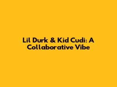 Lil Durk & Kid Cudi: A Collaborative Vibe