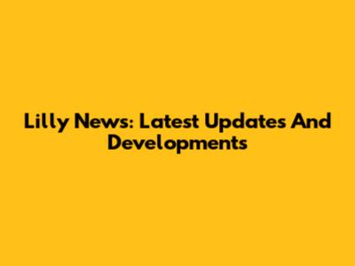 Lilly News: Latest Updates And Developments