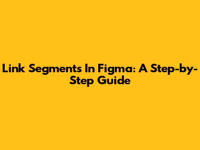 Link Segments In Figma: A Step-by-Step Guide