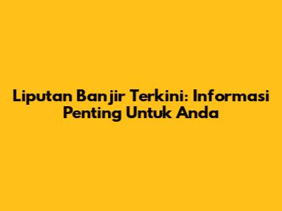 Liputan Banjir Terkini: Informasi Penting Untuk Anda