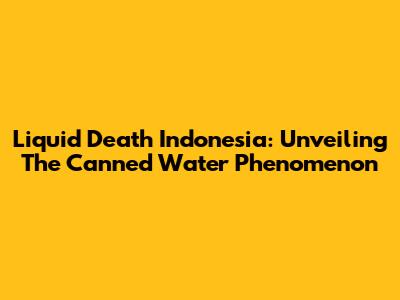 Liquid Death Indonesia: Unveiling The Canned Water Phenomenon