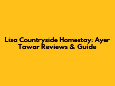 Lisa Countryside Homestay: Ayer Tawar Reviews & Guide