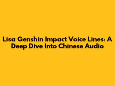 Lisa Genshin Impact Voice Lines: A Deep Dive Into Chinese Audio