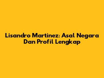 Lisandro Martinez: Asal Negara Dan Profil Lengkap