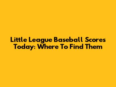 Little League Baseball Scores Today: Where To Find Them